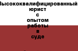 Высококвалифицированный юрист с опытом работы в суде - Алтайский край, Барнаул г. Услуги » Юридические   